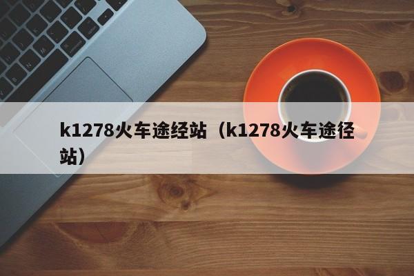 k1278火车途经站（k1278火车途径站）  第1张