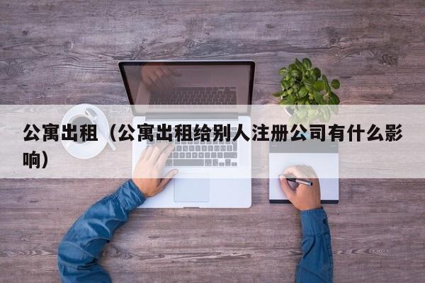公寓出租（公寓出租给别人注册公司有什么影响）