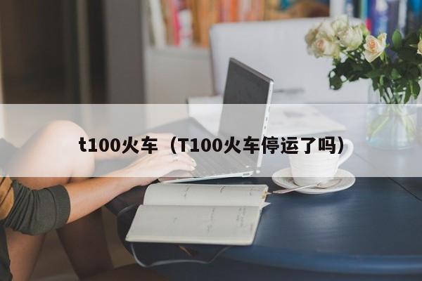 t100火车（T100火车停运了吗）  第1张