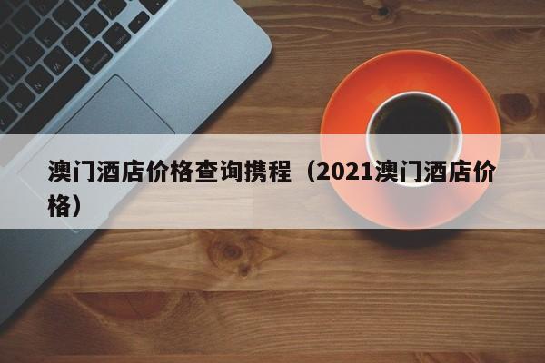 澳门酒店价格查询携程（2021澳门酒店价格）