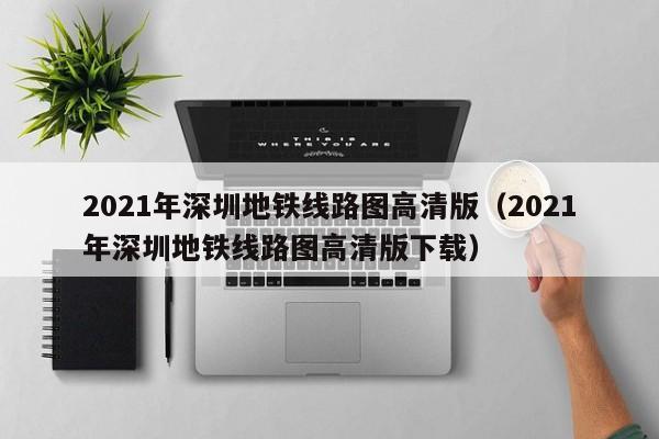 2021年深圳地铁线路图高清版（2021年深圳地铁线路图高清版下载）