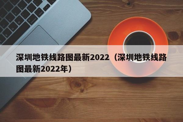 深圳地铁线路图最新2022（深圳地铁线路图最新2022年）