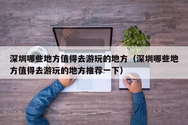 深圳哪些地方值得去游玩的地方（深圳哪些地方值得去游玩的地方推荐一下）