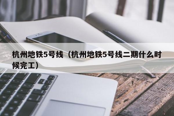 杭州地铁5号线（杭州地铁5号线二期什么时候完工）  第1张