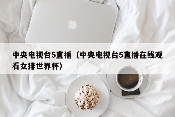 中央电视台5直播（中央电视台5直播在线观看女排世界杯）