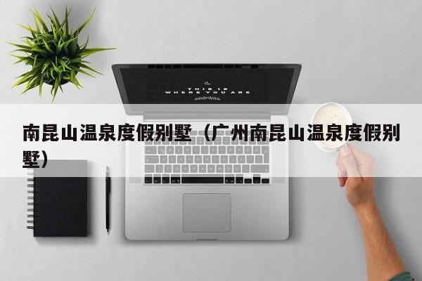 南昆山温泉度假别墅（广州南昆山温泉度假别墅）