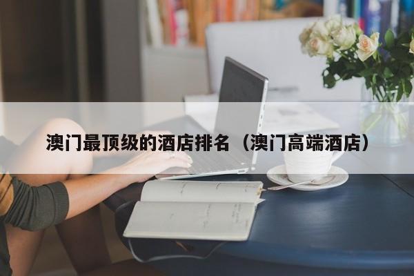 澳门最顶级的酒店排名（澳门高端酒店）
