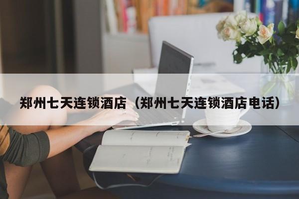 郑州七天连锁酒店（郑州七天连锁酒店电话）
