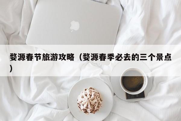 婺源春节旅游攻略（婺源春季必去的三个景点）