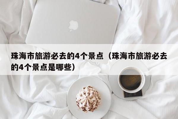 珠海市旅游必去的4个景点（珠海市旅游必去的4个景点是哪些）