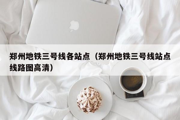郑州地铁三号线各站点（郑州地铁三号线站点线路图高清）