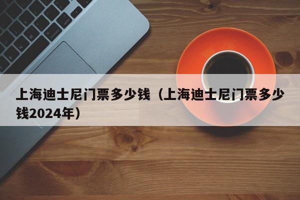 上海迪士尼门票多少钱（上海迪士尼门票多少钱2024年）  第1张