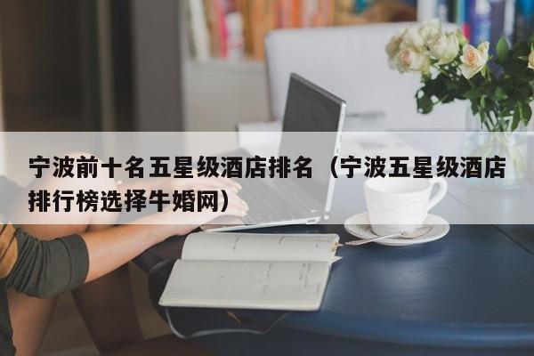宁波前十名五星级酒店排名（宁波五星级酒店排行榜选择牛婚网）