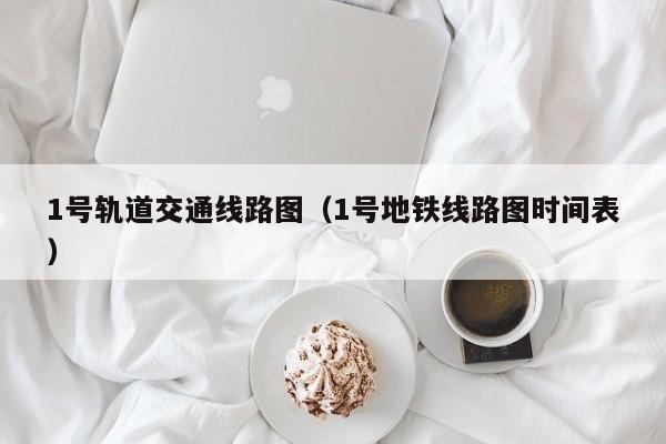 1号轨道交通线路图（1号地铁线路图时间表）