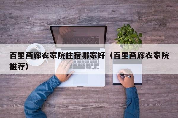 百里画廊农家院住宿哪家好（百里画廊农家院推荐）