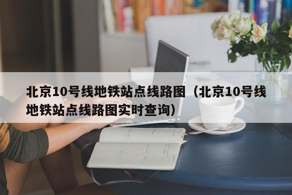 北京10号线地铁站点线路图（北京10号线地铁站点线路图实时查询）