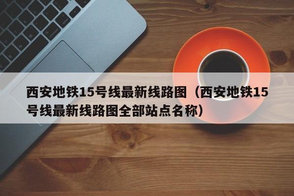 西安地铁15号线最新线路图（西安地铁15号线最新线路图全部站点名称）