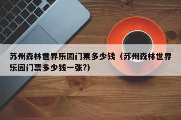 苏州森林世界乐园门票多少钱（苏州森林世界乐园门票多少钱一张?）