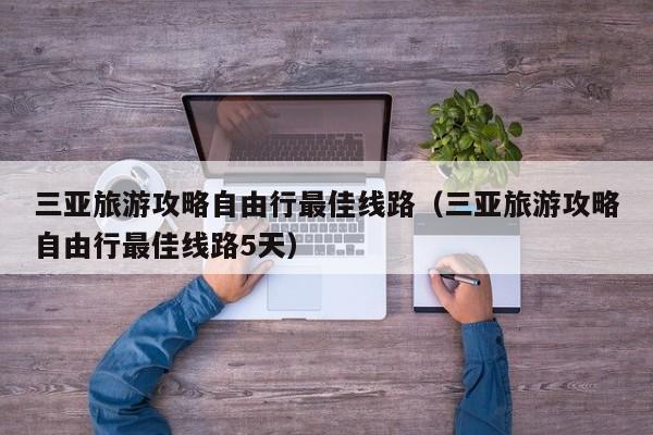 三亚旅游攻略自由行最佳线路（三亚旅游攻略自由行最佳线路5天）