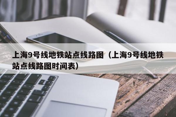 上海9号线地铁站点线路图（上海9号线地铁站点线路图时间表）