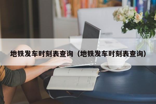 地铁发车时刻表查询（地铁发车时刻表查询）  第1张