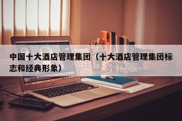 中国十大酒店管理集团（十大酒店管理集团标志和经典形象）