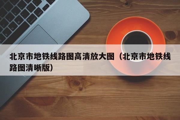 北京市地铁线路图高清放大图（北京市地铁线路图清晰版）  第1张
