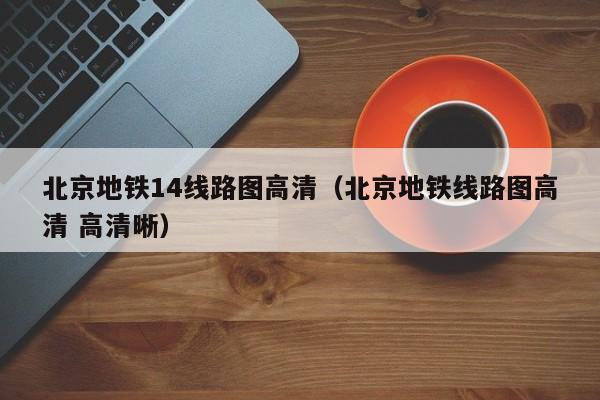 北京地铁14线路图高清（北京地铁线路图高清 高清晰）