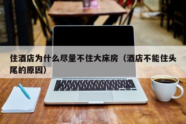 住酒店为什么尽量不住大床房（酒店不能住头尾的原因）