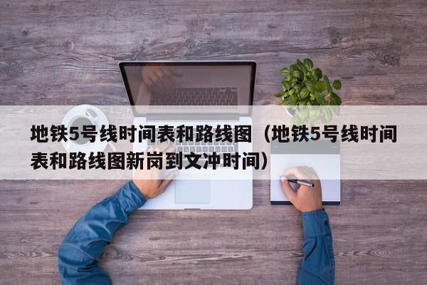 地铁5号线时间表和路线图（地铁5号线时间表和路线图新岗到文冲时间）