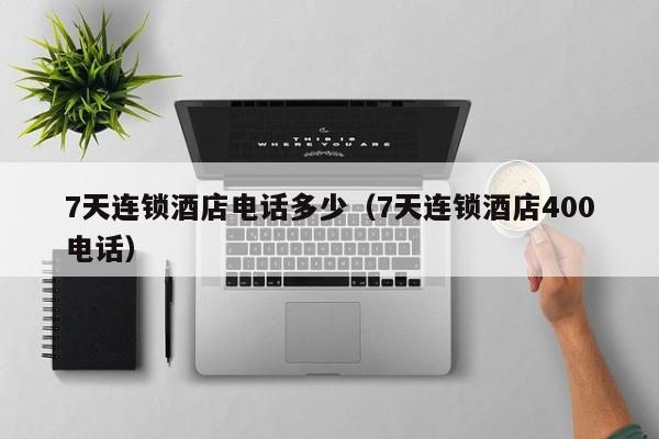 7天连锁酒店电话多少（7天连锁酒店400电话）