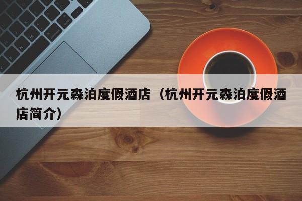 杭州开元森泊度假酒店（杭州开元森泊度假酒店简介）