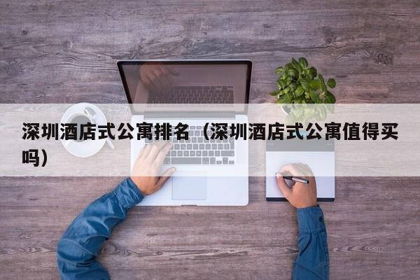 深圳酒店式公寓排名（深圳酒店式公寓值得买吗）