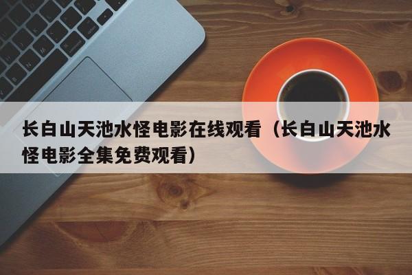 长白山天池水怪电影在线观看（长白山天池水怪电影全集免费观看）