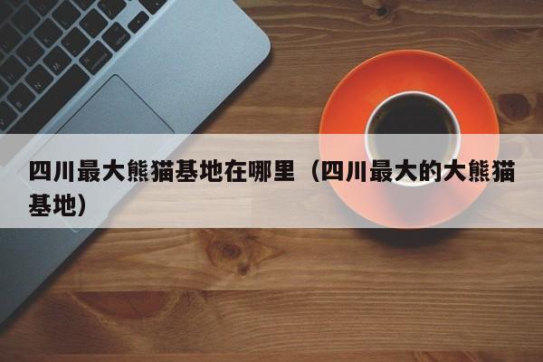 四川最大熊猫基地在哪里（四川最大的大熊猫基地）  第1张