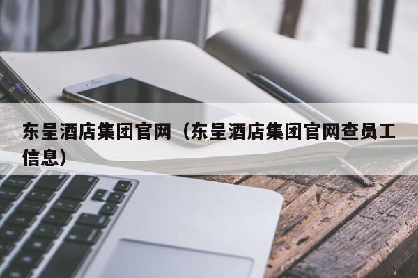 东呈酒店集团官网（东呈酒店集团官网查员工信息）