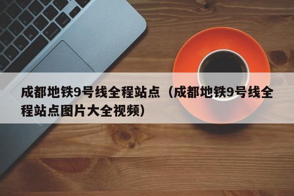 成都地铁9号线全程站点（成都地铁9号线全程站点图片大全视频）