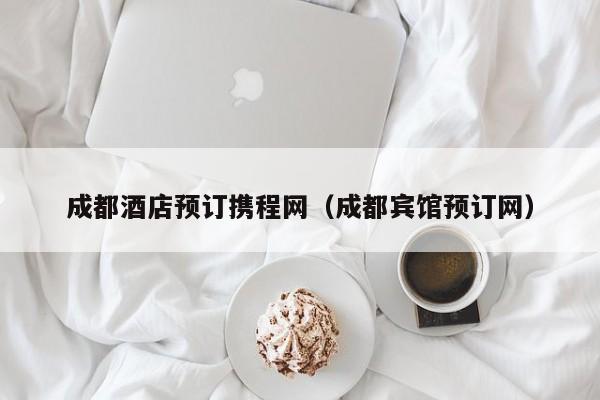 成都酒店预订携程网（成都宾馆预订网）