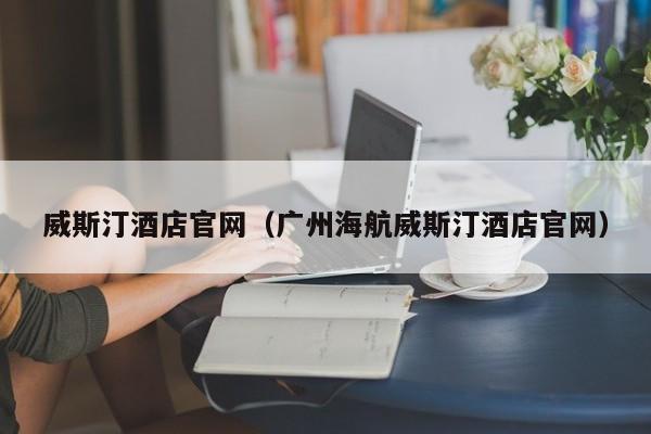 威斯汀酒店官网（广州海航威斯汀酒店官网）