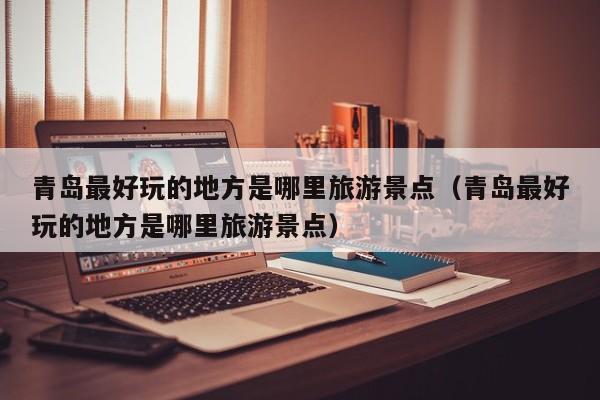 青岛最好玩的地方是哪里旅游景点（青岛最好玩的地方是哪里旅游景点）
