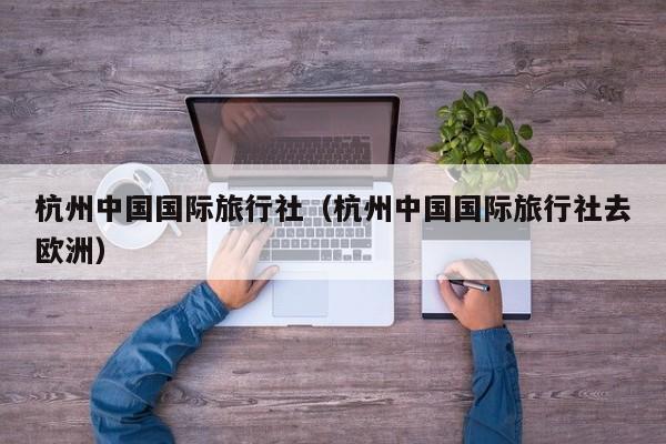 杭州中国国际旅行社（杭州中国国际旅行社去欧洲）