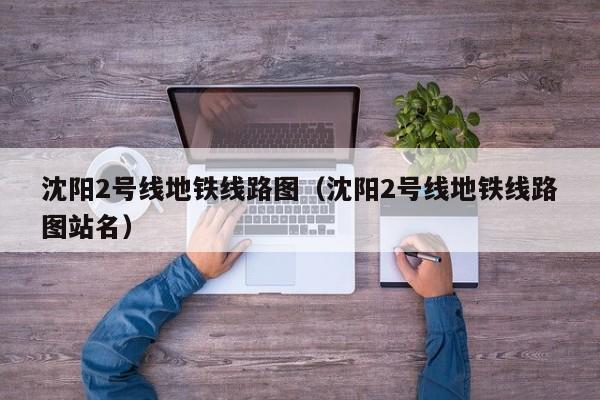 沈阳2号线地铁线路图（沈阳2号线地铁线路图站名）