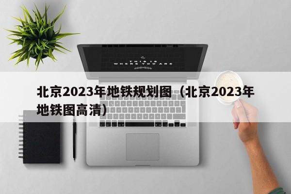 北京2023年地铁规划图（北京2023年地铁图高清）