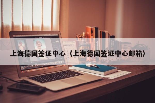 上海德国签证中心（上海德国签证中心邮箱）