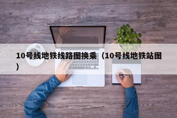 10号线地铁线路图换乘（10号线地铁站图）