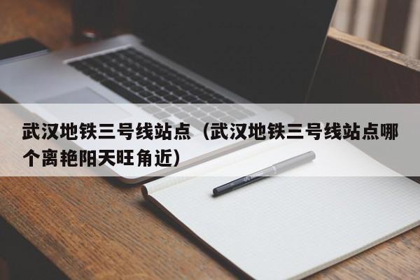 武汉地铁三号线站点（武汉地铁三号线站点哪个离艳阳天旺角近）