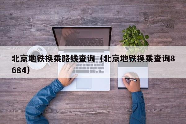 北京地铁换乘路线查询（北京地铁换乘查询8684）  第1张