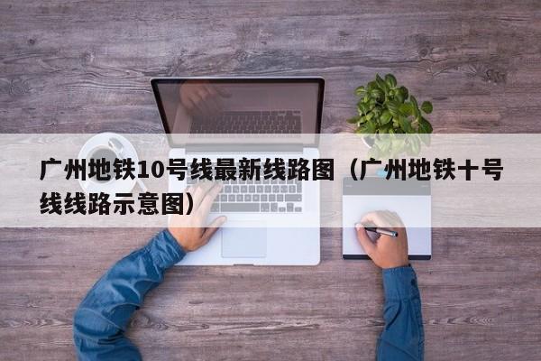 广州地铁10号线最新线路图（广州地铁十号线线路示意图）