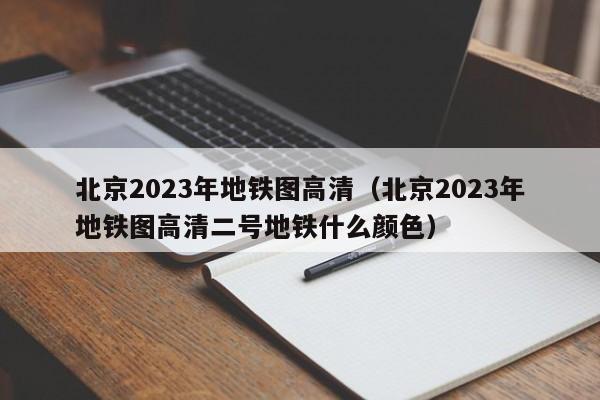 北京2023年地铁图高清（北京2023年地铁图高清二号地铁什么颜色）  第1张