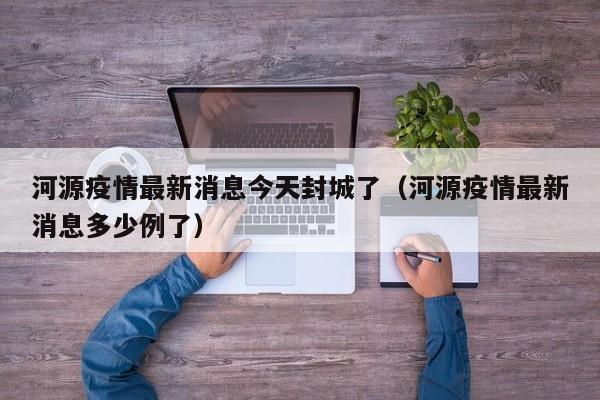 河源疫情最新消息今天封城了（河源疫情最新消息多少例了）